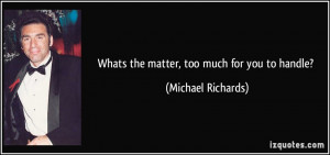 Whats the matter, too much for you to handle? - Michael Richards
