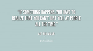 If something happens, you have to realize that you can't just yell at ...