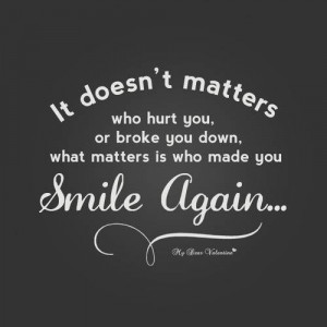... hurt you, or broke you down. What matters is who made you smile again