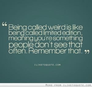 called weird is like being called limited edition meaning you re ...