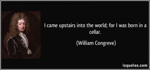 came upstairs into the world; for I was born in a cellar. - William ...