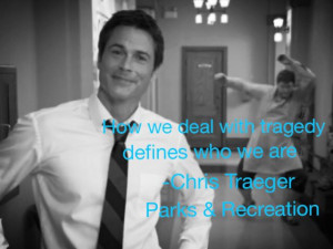 ... deal with tragedy defines who we are. Chris Traeger-Parks & Recreation