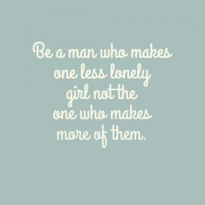Be a man who makes one less lonely girl not the one who makes more of ...