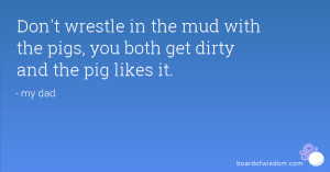 in the mud with the pigs you both get dirty and the pig likes it