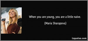 When you are young, you are a little naive. - Maria Sharapova