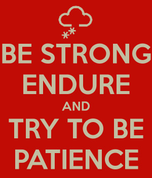 BE STRONG ENDURE AND TRY TO BE PATIENCE