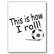 This Is How I Roll ” ~ Soccer Quote