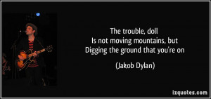 ... moving mountains, but Digging the ground that you're on - Jakob Dylan
