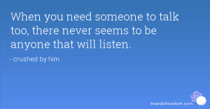 When you need someone to talk too, there never seems to be anyone that ...