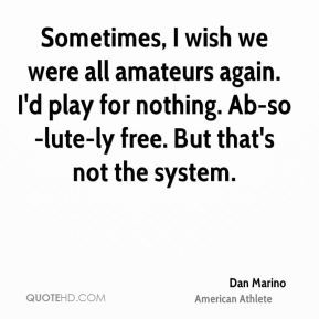 Dan Marino - Sometimes, I wish we were all amateurs again. I'd play ...