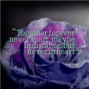 ... : together forever never apart, maybe in distance, but never in heart
