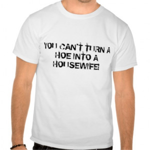 YOU CAN'T TURN A HOE INTO A HOUSEWIFE! T SHIRTS