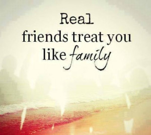Real friends treat you like family.