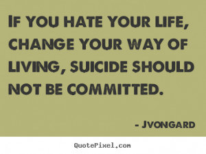 If you hate your life, change your way of living, suicide should not ...
