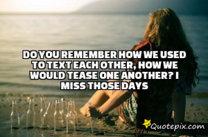 ... to text each other, how we would tease one another? I miss those days
