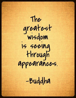 The greatest wisdom is seeing through appearances. -Buddha -