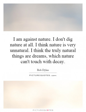 am against nature. I don't dig nature at all. I think nature is very ...