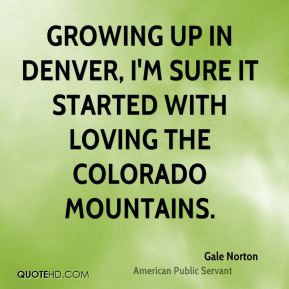 Gale Norton - Growing up in Denver, I'm sure it started with loving ...