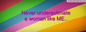 Never underestimate a woman like ME Profile Facebook Covers