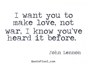 Love quote - I want you to make love, not war, i know you've heard it ...