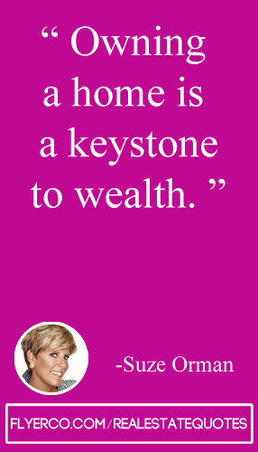 Owning a home is a keystone to wealth.” – Suze Orman