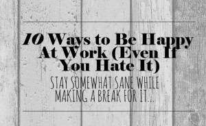 10 Ways to Be Happy At Work (Even If You Hate It)