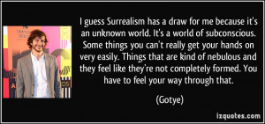 guess Surrealism has a draw for me because it's an unknown world. It ...