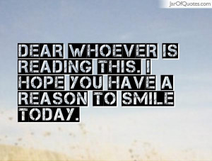 Dear whoever is reading this. I hope you have a reason to smile today.