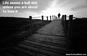 Life seems a bull shit unless you are about to lose it - Life Quotes ...