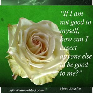 ... to myself, how can I expect anyone else to be good to me? Mary Angelou