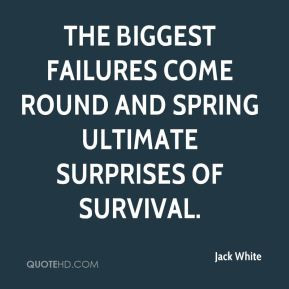 ... biggest failures come round and spring ultimate surprises of survival