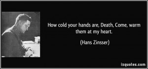 ... your hands are, Death, Come, warm them at my heart. - Hans Zinsser