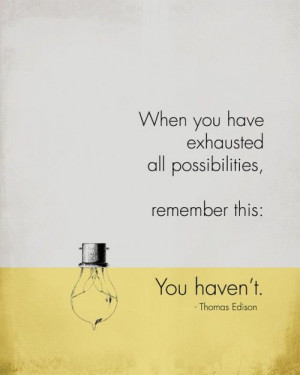 When you have exhausted all possibilities, remember this: You haven't ...