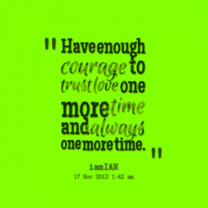 Quotes Picture: have enough courage to trust love one more time and ...