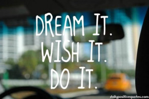 Dream it. Whish it. Do it.