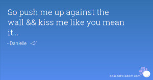 Push Me Up Against The Wall And Kiss Me Like You Mean It So push me up ...