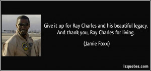 ... beautiful legacy. And thank you, Ray Charles for living. - Jamie Foxx