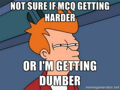 Not sure if MCQ getting harder or I'm getting dumber More