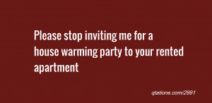 quote of the day: Please stop inviting me for a house warming party to ...