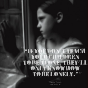 Quotes Picture: if you dont teach your children to be alone, theyll ...