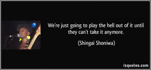 ... the hell out of it until they can't take it anymore. - Shingai Shoniwa