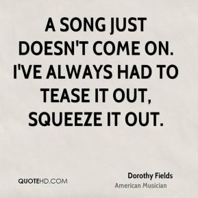 Dorothy Fields - A song just doesn't come on. I've always had to tease ...