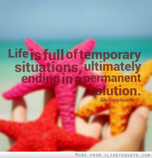 Life is full of temporary situations, ultimately ending in a permanent ...
