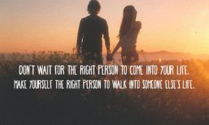 Don’t wait for the right person to come into your life. Make ...