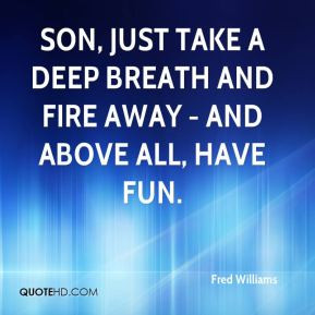Fred Williams - Son, just take a deep breath and fire away - and above ...