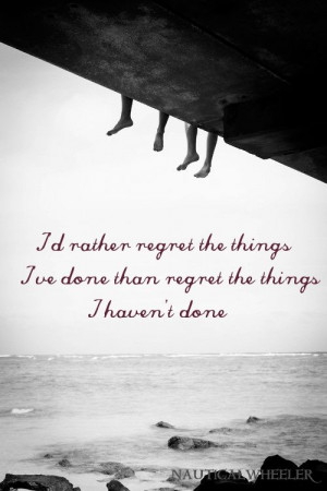 rather regret the things i ve done than the things i haven t done