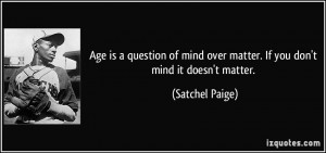 ... mind over matter. If you don't mind it doesn't matter. - Satchel Paige