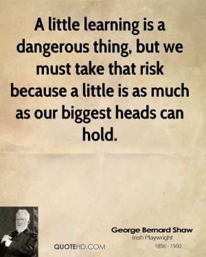 little learning is a dangerous thing, but we must take that risk ...