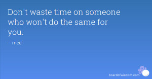 Don't waste time on someone who won't do the same for you.