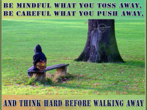 Be Mindful What You Toss Away. BE Careful What You Push Away.